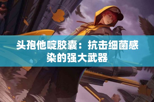 头孢他啶胶囊：抗击细菌感染的强大武器