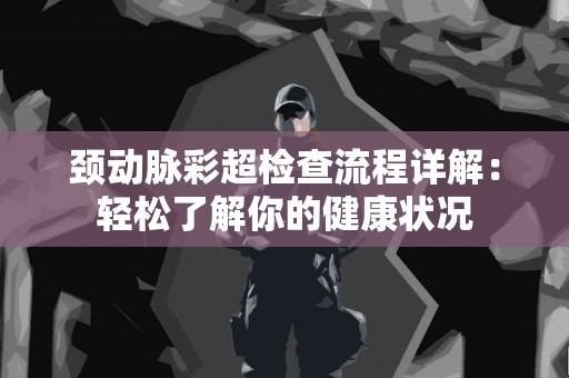 颈动脉彩超检查流程详解：轻松了解你的健康状况
