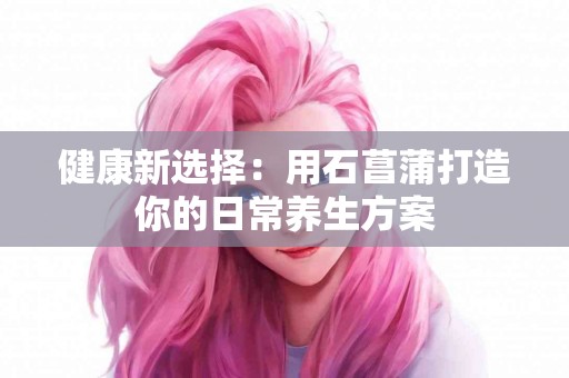 健康新选择：用石菖蒲打造你的日常养生方案