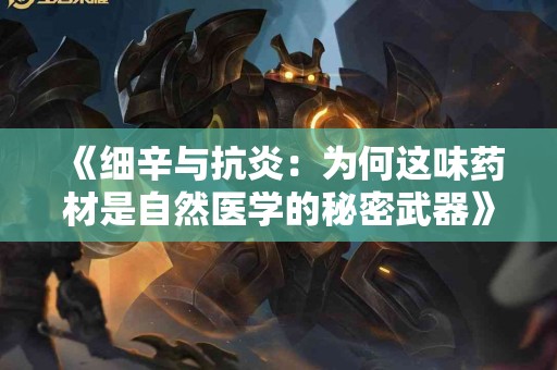 《细辛与抗炎：为何这味药材是自然医学的秘密武器》