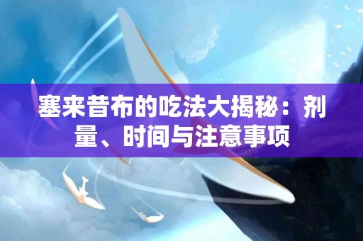 塞来昔布的吃法大揭秘：剂量、时间与注意事项