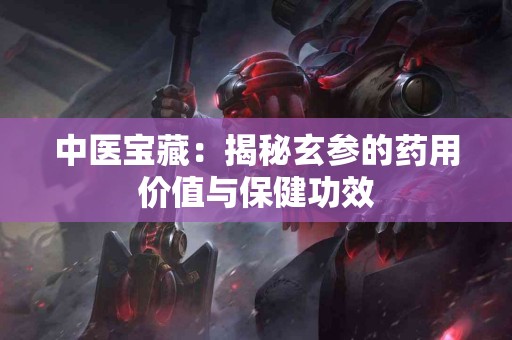 中医宝藏：揭秘玄参的药用价值与保健功效