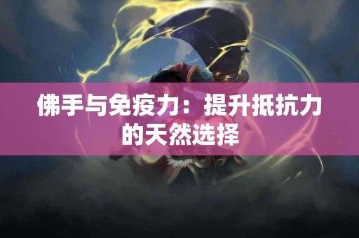 佛手与免疫力：提升抵抗力的天然选择