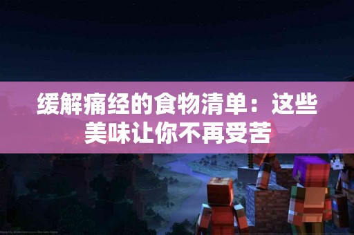 缓解痛经的食物清单：这些美味让你不再受苦