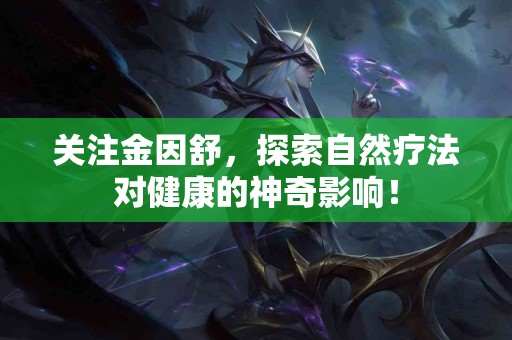 关注金因舒，探索自然疗法对健康的神奇影响！