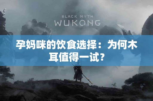孕妈咪的饮食选择：为何木耳值得一试？