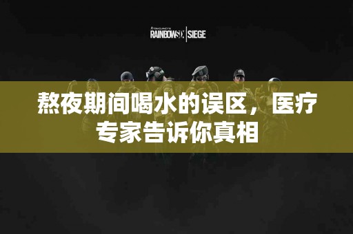 熬夜期间喝水的误区，医疗专家告诉你真相