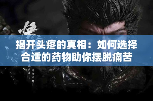 揭开头疼的真相：如何选择合适的药物助你摆脱痛苦