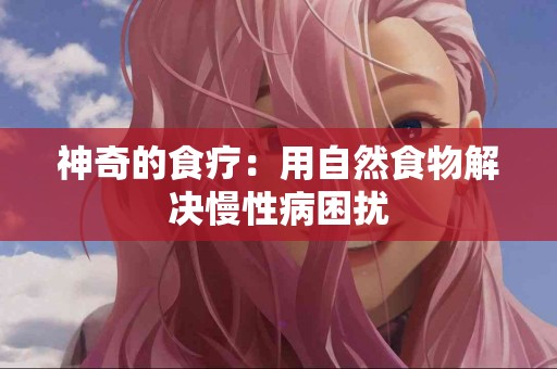 神奇的食疗：用自然食物解决慢性病困扰