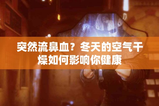 突然流鼻血？冬天的空气干燥如何影响你健康