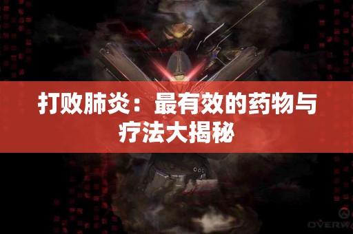 打败肺炎：最有效的药物与疗法大揭秘