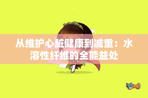从维护心脏健康到减重：水溶性纤维的全能益处