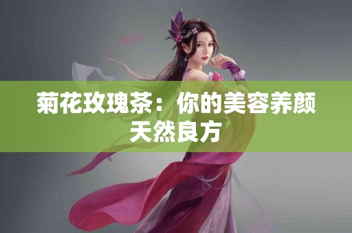 菊花玫瑰茶：你的美容养颜天然良方