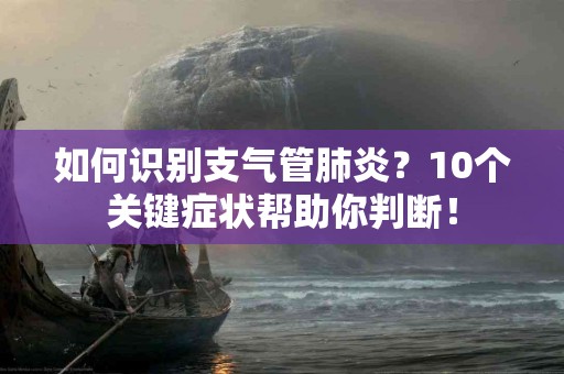 如何识别支气管肺炎？10个关键症状帮助你判断！