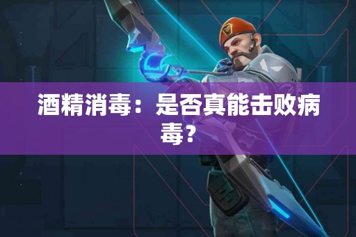 酒精消毒：是否真能击败病毒？