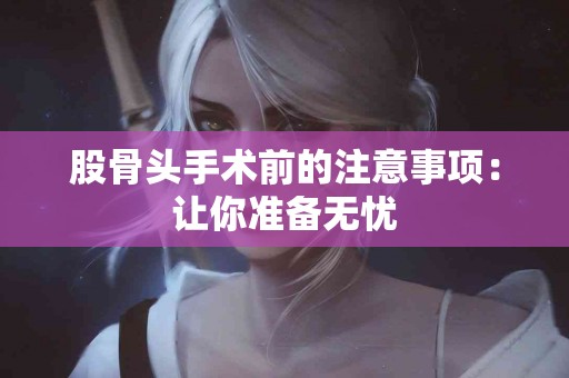 股骨头手术前的注意事项：让你准备无忧