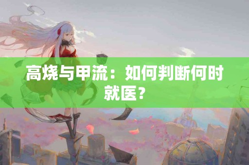 高烧与甲流：如何判断何时就医？