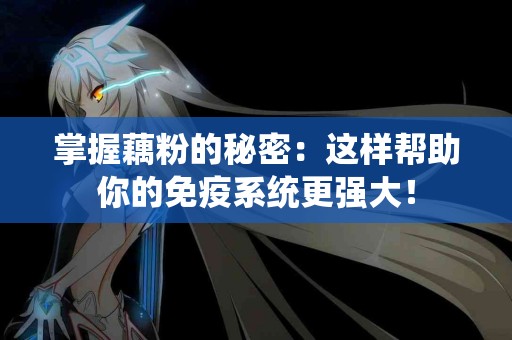 掌握藕粉的秘密：这样帮助你的免疫系统更强大！