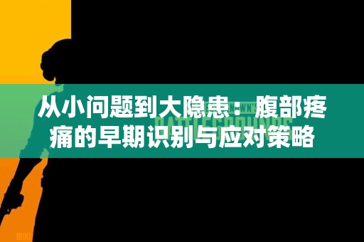 从小问题到大隐患：腹部疼痛的早期识别与应对策略