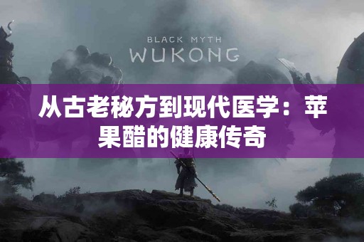 从古老秘方到现代医学：苹果醋的健康传奇