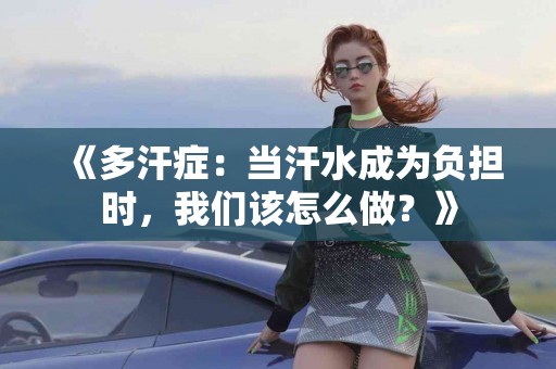 《多汗症：当汗水成为负担时，我们该怎么做？》
