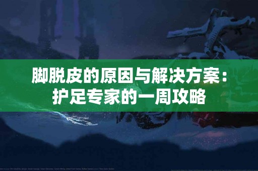 脚脱皮的原因与解决方案：护足专家的一周攻略