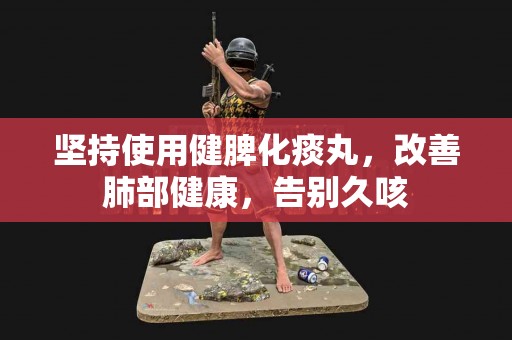 坚持使用健脾化痰丸，改善肺部健康，告别久咳