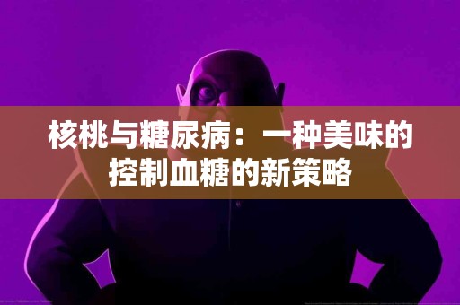 核桃与糖尿病：一种美味的控制血糖的新策略