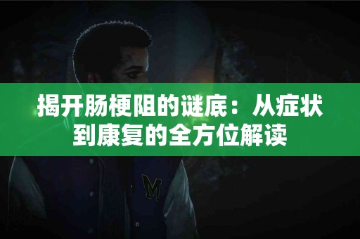 揭开肠梗阻的谜底：从症状到康复的全方位解读