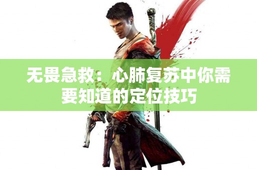 无畏急救：心肺复苏中你需要知道的定位技巧