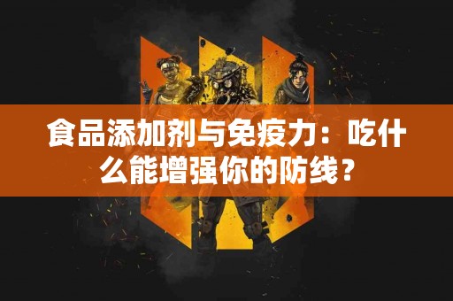 食品添加剂与免疫力：吃什么能增强你的防线？