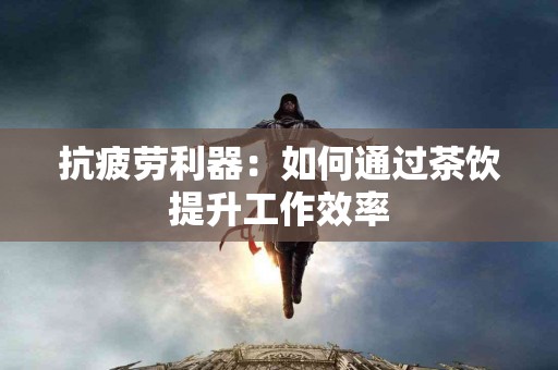 抗疲劳利器：如何通过茶饮提升工作效率
