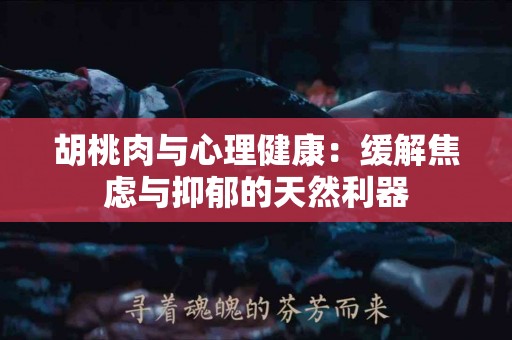 胡桃肉与心理健康：缓解焦虑与抑郁的天然利器