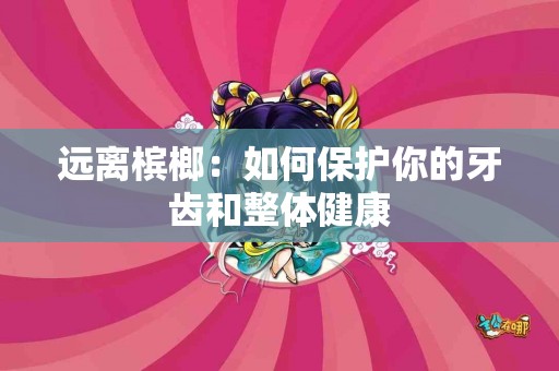 远离槟榔：如何保护你的牙齿和整体健康