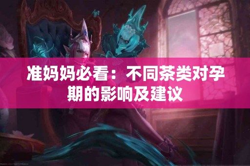 准妈妈必看：不同茶类对孕期的影响及建议