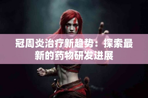 冠周炎治疗新趋势：探索最新的药物研发进展