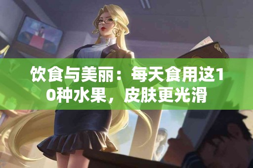 饮食与美丽：每天食用这10种水果，皮肤更光滑
