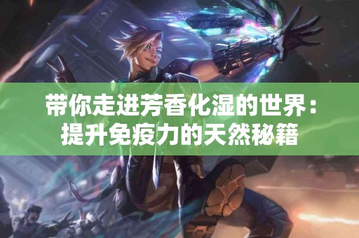 带你走进芳香化湿的世界：提升免疫力的天然秘籍