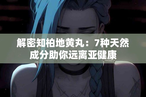 解密知柏地黄丸：7种天然成分助你远离亚健康