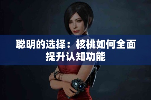 聪明的选择：核桃如何全面提升认知功能