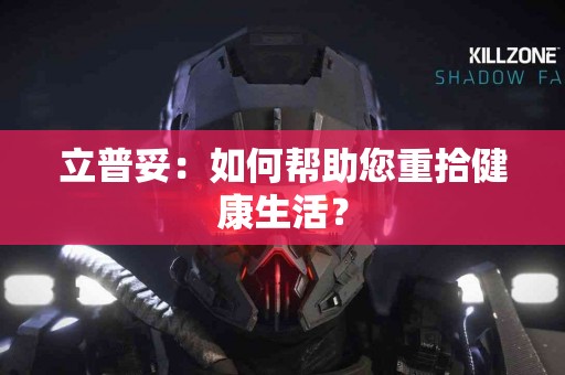 立普妥：如何帮助您重拾健康生活？