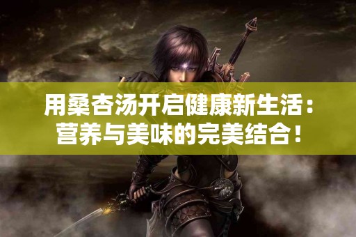 用桑杏汤开启健康新生活：营养与美味的完美结合！