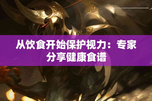 从饮食开始保护视力：专家分享健康食谱