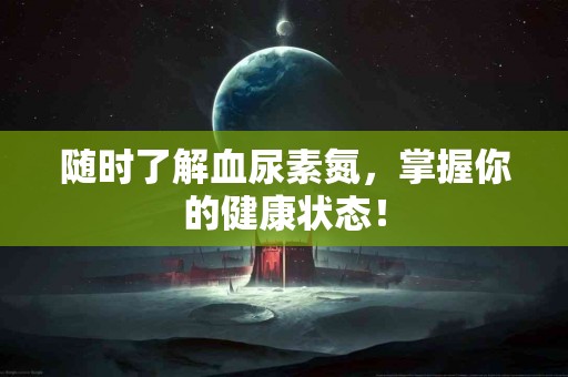 随时了解血尿素氮，掌握你的健康状态！