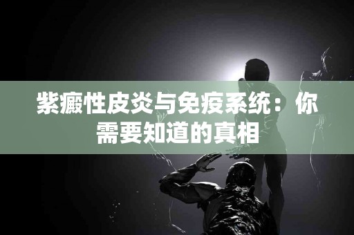 紫癜性皮炎与免疫系统：你需要知道的真相