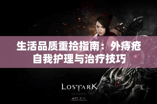 生活品质重拾指南：外痔疮自我护理与治疗技巧