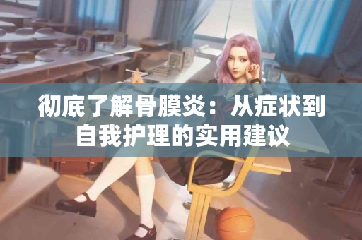 彻底了解骨膜炎：从症状到自我护理的实用建议