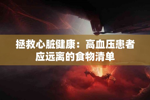 拯救心脏健康：高血压患者应远离的食物清单