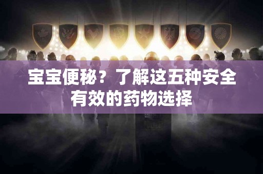 宝宝便秘？了解这五种安全有效的药物选择