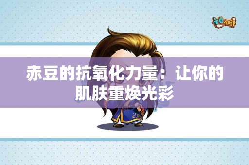 赤豆的抗氧化力量：让你的肌肤重焕光彩